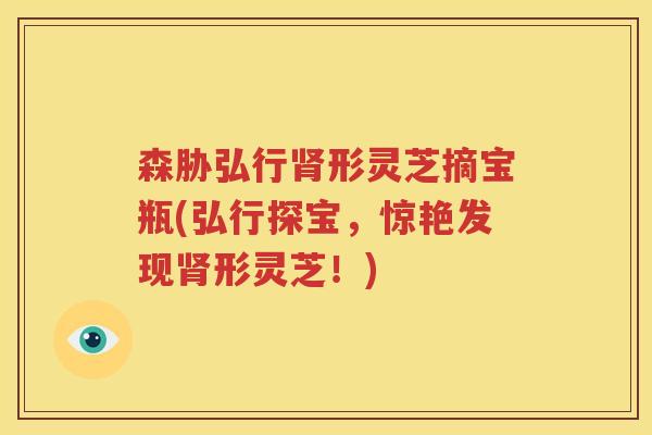 森胁弘行肾形灵芝摘宝瓶(弘行探宝，惊艳发现肾形灵芝！)