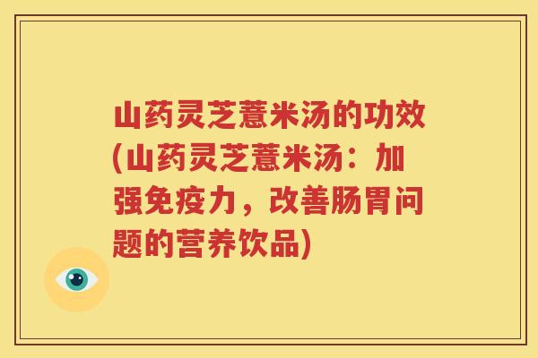 山药灵芝薏米汤的功效(山药灵芝薏米汤：加强免疫力，改善肠胃问题的营养饮品)