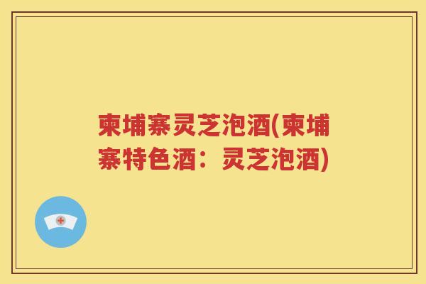 柬埔寨灵芝泡酒(柬埔寨特色酒：灵芝泡酒)