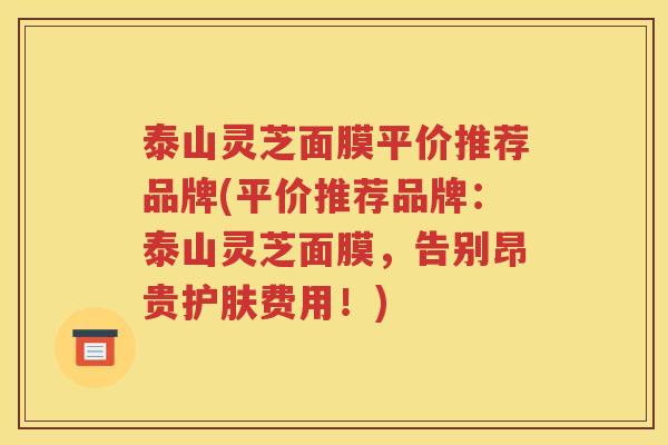 泰山灵芝面膜平价推荐品牌(平价推荐品牌：泰山灵芝面膜，告别昂贵护肤费用！)