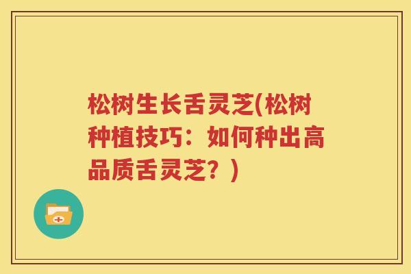 松树生长舌灵芝(松树种植技巧：如何种出高品质舌灵芝？)