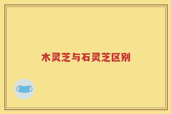 木灵芝与石灵芝区别
