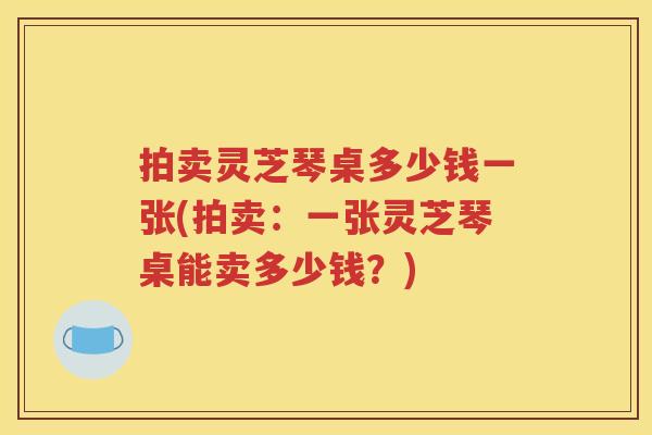 拍卖灵芝琴桌多少钱一张(拍卖：一张灵芝琴桌能卖多少钱？)