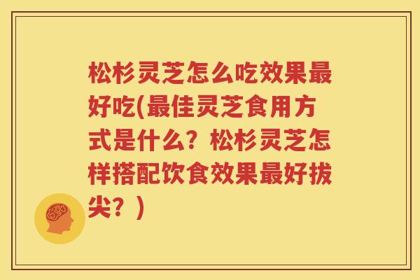 松杉灵芝怎么吃效果最好吃(最佳灵芝食用方式是什么？松杉灵芝怎样搭配饮食效果最好拔尖？)