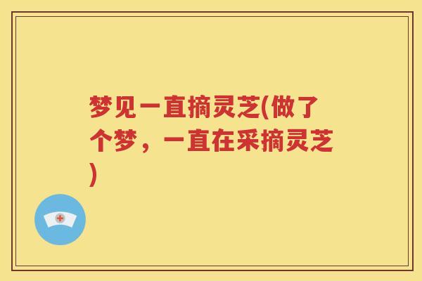 梦见一直摘灵芝(做了个梦，一直在采摘灵芝)