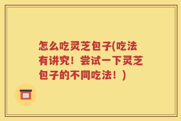 怎么吃灵芝包子(吃法有讲究！尝试一下灵芝包子的不同吃法！)