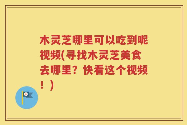 木灵芝哪里可以吃到呢视频(寻找木灵芝美食去哪里？快看这个视频！)