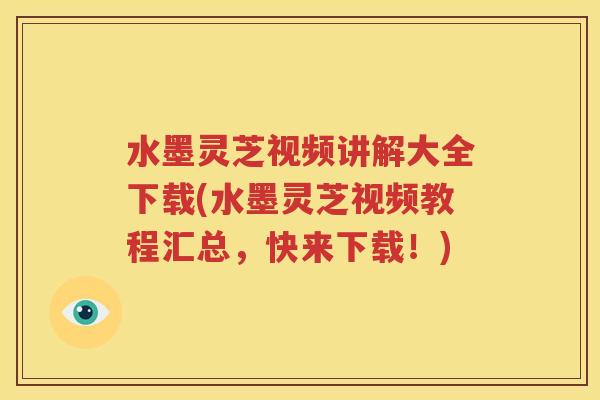 水墨灵芝视频讲解大全下载(水墨灵芝视频教程汇总，快来下载！)