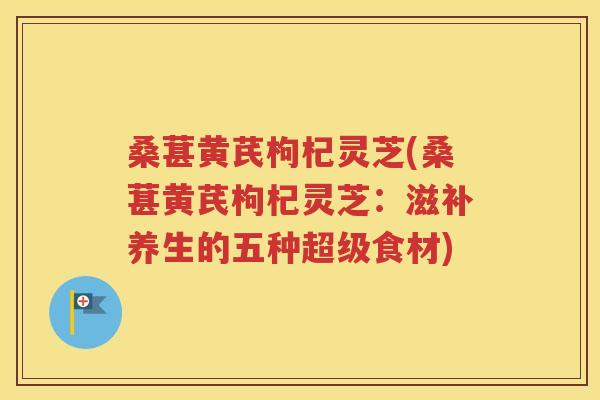 桑葚黄芪枸杞灵芝(桑葚黄芪枸杞灵芝：滋补养生的五种超级食材)