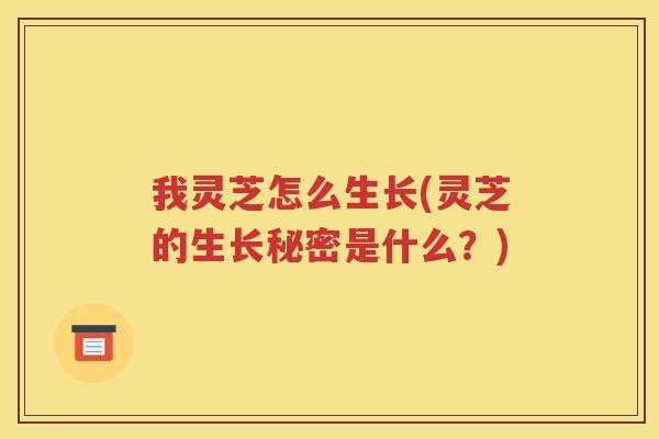 我灵芝怎么生长(灵芝的生长秘密是什么？)