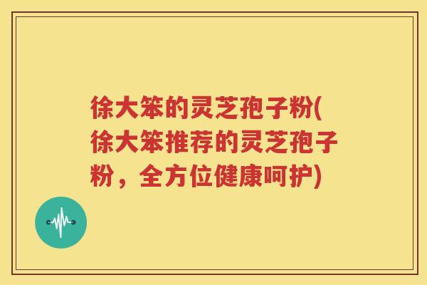 徐大笨的灵芝孢子粉(徐大笨推荐的灵芝孢子粉，全方位健康呵护)