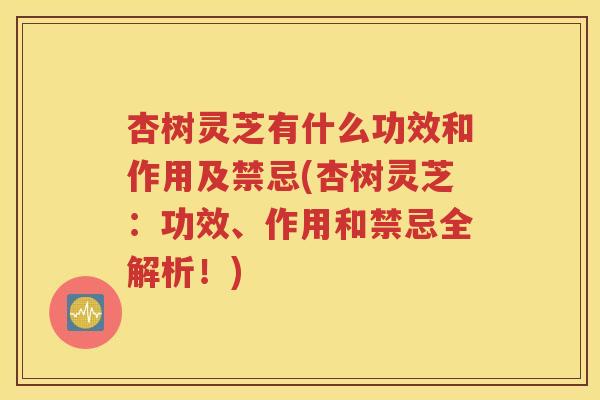 杏树灵芝有什么功效和作用及禁忌(杏树灵芝：功效、作用和禁忌全解析！)