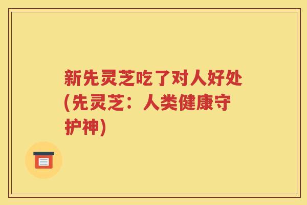 新先灵芝吃了对人好处(先灵芝：人类健康守护神)