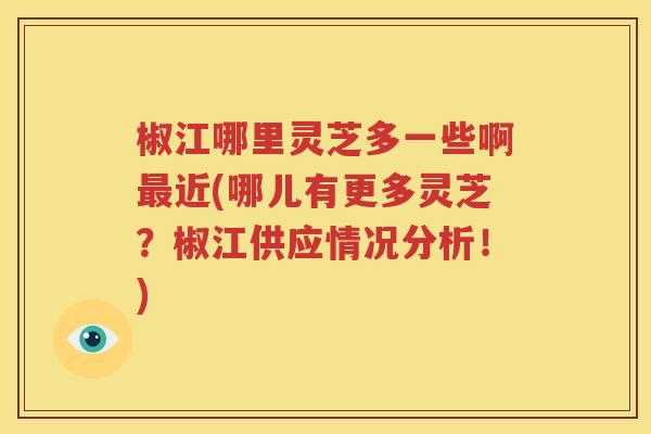 椒江哪里灵芝多一些啊最近(哪儿有更多灵芝？椒江供应情况分析！)