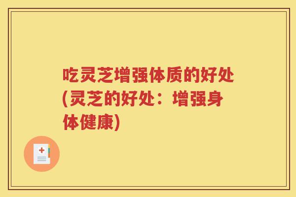 吃灵芝增强体质的好处(灵芝的好处：增强身体健康)
