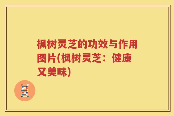 枫树灵芝的功效与作用图片(枫树灵芝：健康又美味)