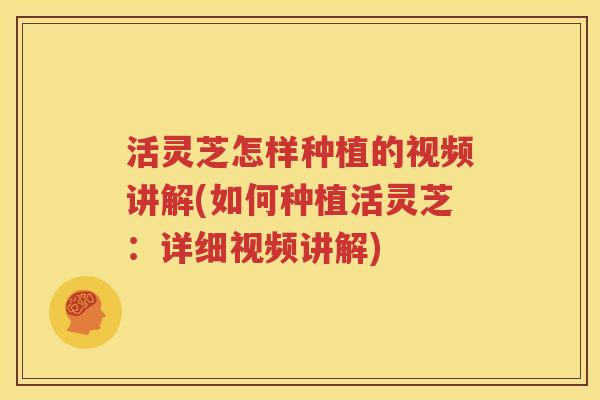 活灵芝怎样种植的视频讲解(如何种植活灵芝：详细视频讲解)