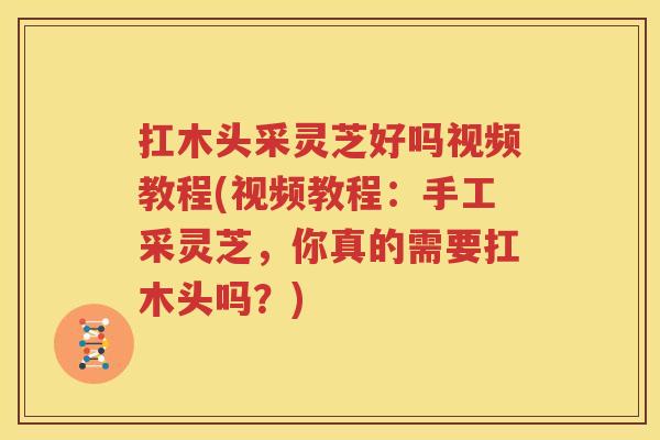扛木头采灵芝好吗视频教程(视频教程：手工采灵芝，你真的需要扛木头吗？)