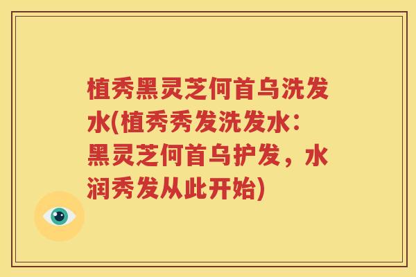 植秀黑灵芝何首乌洗发水(植秀秀发洗发水：黑灵芝何首乌护发，水润秀发从此开始)