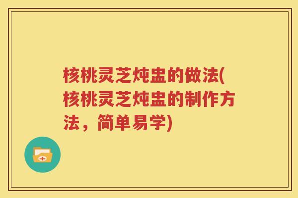 核桃灵芝炖盅的做法(核桃灵芝炖盅的制作方法，简单易学)