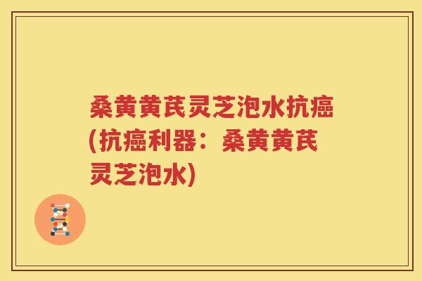桑黄黄芪灵芝泡水抗癌(抗癌利器：桑黄黄芪灵芝泡水)