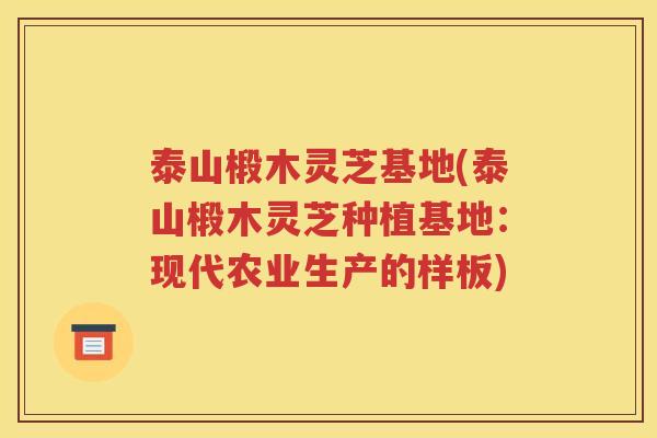 泰山椴木灵芝基地(泰山椴木灵芝种植基地：现代农业生产的样板)