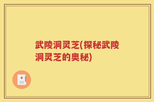 武陵洞灵芝(探秘武陵洞灵芝的奥秘)