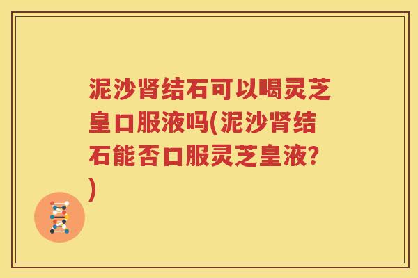 泥沙肾结石可以喝灵芝皇口服液吗(泥沙肾结石能否口服灵芝皇液？)