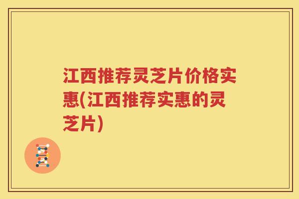 江西推荐灵芝片价格实惠(江西推荐实惠的灵芝片)