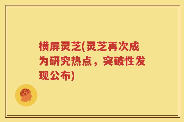 横屏灵芝(灵芝再次成为研究热点，突破性发现公布)