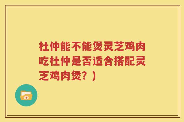杜仲能不能煲灵芝鸡肉吃杜仲是否适合搭配灵芝鸡肉煲？)