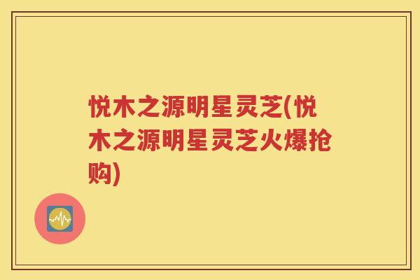 悦木之源明星灵芝(悦木之源明星灵芝火爆抢购)