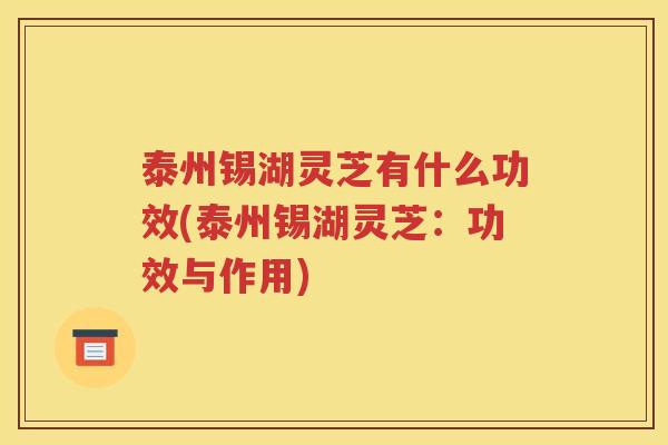 泰州锡湖灵芝有什么功效(泰州锡湖灵芝：功效与作用)