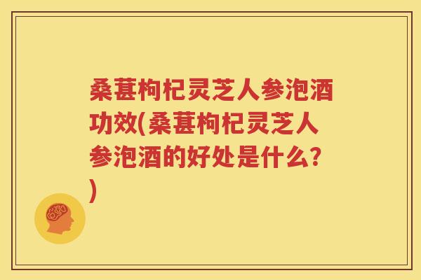 桑葚枸杞灵芝人参泡酒功效(桑葚枸杞灵芝人参泡酒的好处是什么？)