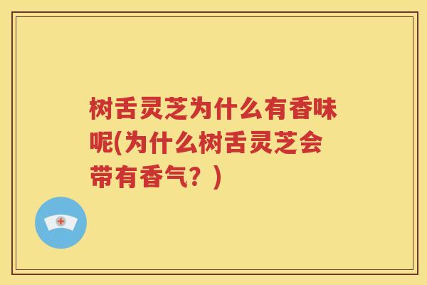 树舌灵芝为什么有香味呢(为什么树舌灵芝会带有香气？)