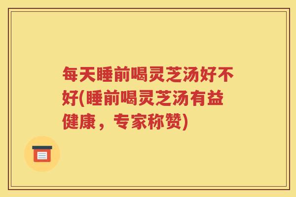 每天睡前喝灵芝汤好不好(睡前喝灵芝汤有益健康，专家称赞)