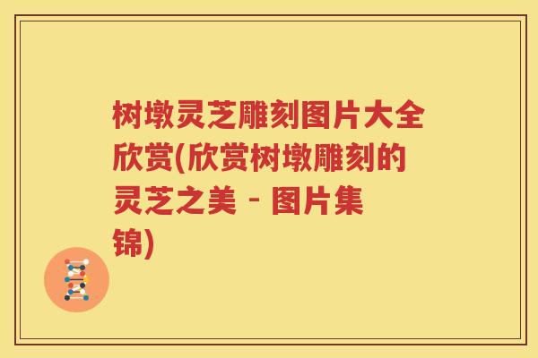 树墩灵芝雕刻图片大全欣赏(欣赏树墩雕刻的灵芝之美 - 图片集锦)