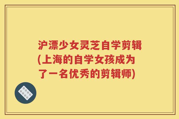 沪漂少女灵芝自学剪辑(上海的自学女孩成为了一名优秀的剪辑师)