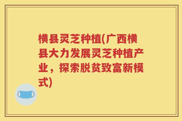 横县灵芝种植(广西横县大力发展灵芝种植产业，探索脱贫致富新模式)