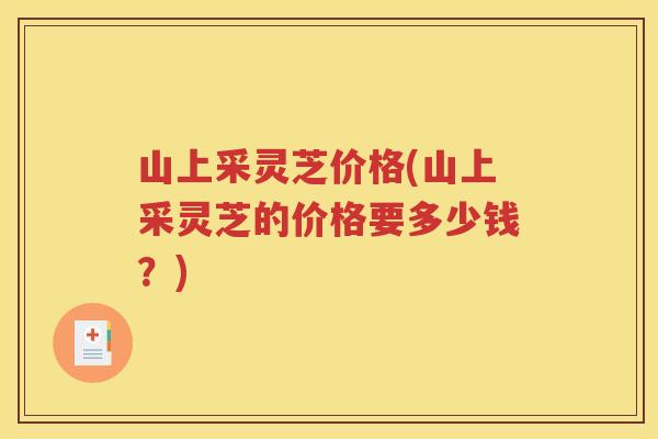 山上采灵芝价格(山上采灵芝的价格要多少钱？)