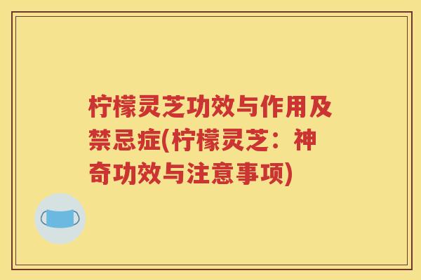 柠檬灵芝功效与作用及禁忌症(柠檬灵芝：神奇功效与注意事项)