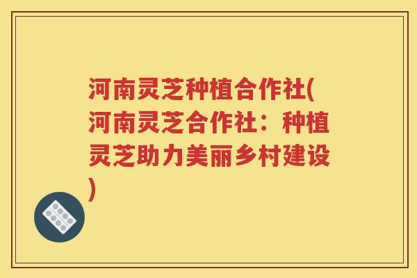 河南灵芝种植合作社(河南灵芝合作社：种植灵芝助力美丽乡村建设)