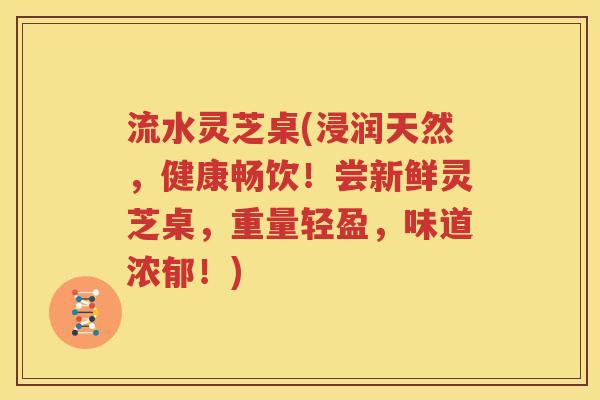 流水灵芝桌(浸润天然，健康畅饮！尝新鲜灵芝桌，重量轻盈，味道浓郁！)