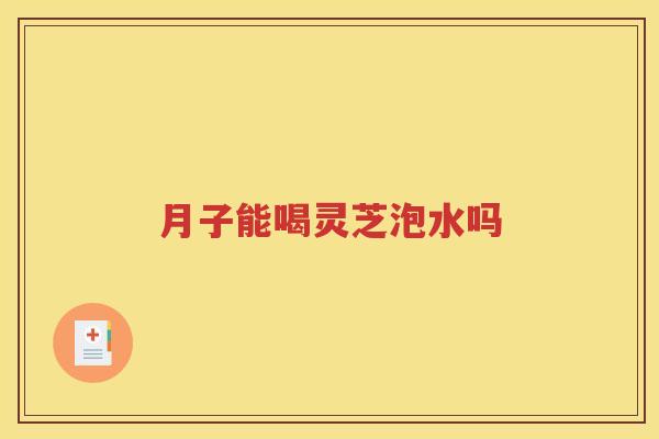 月子能喝灵芝泡水吗