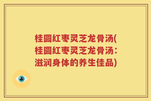 桂圆红枣灵芝龙骨汤(桂圆红枣灵芝龙骨汤：滋润身体的养生佳品)