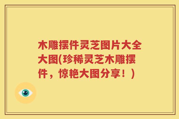 木雕摆件灵芝图片大全大图(珍稀灵芝木雕摆件，惊艳大图分享！)