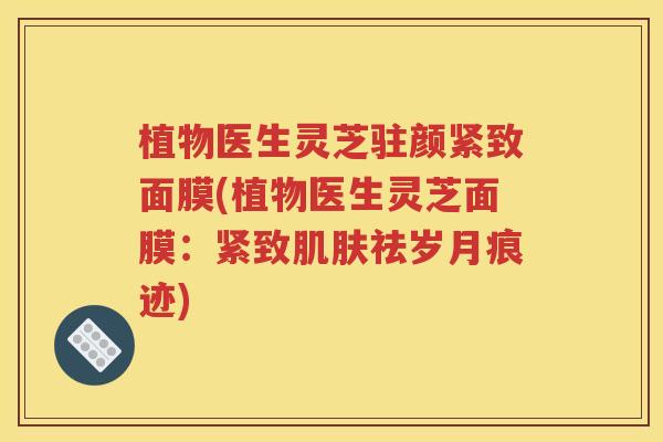 植物医生灵芝驻颜紧致面膜(植物医生灵芝面膜：紧致肌肤祛岁月痕迹)