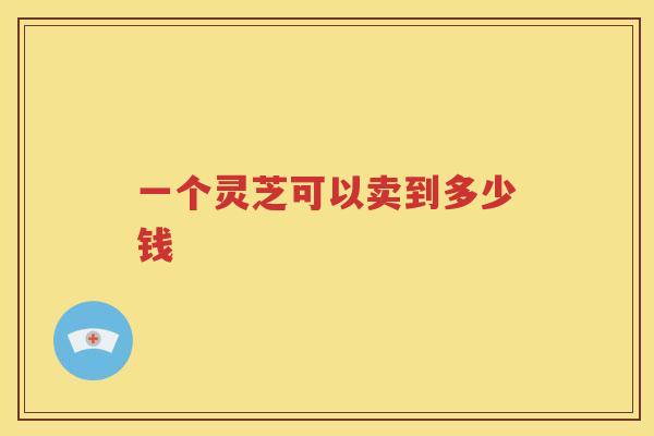 一个灵芝可以卖到多少钱