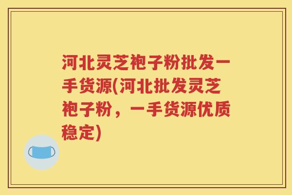河北灵芝袍子粉批发一手货源(河北批发灵芝袍子粉，一手货源优质稳定)