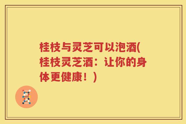 桂枝与灵芝可以泡酒(桂枝灵芝酒：让你的身体更健康！)